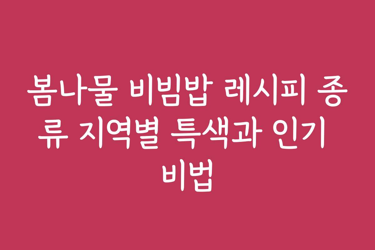 봄나물 비빔밥 레시피 종류 지역별 특색과 인기 비법