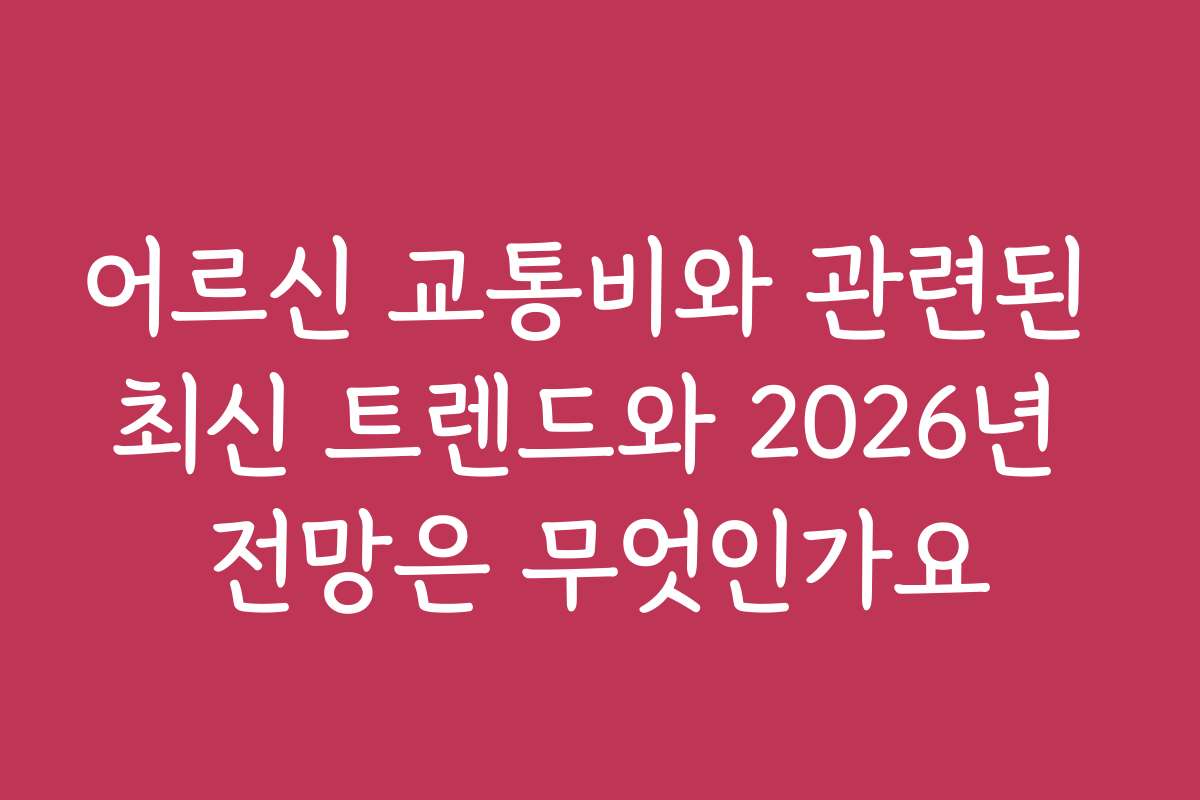 어르신 교통비와 관련된 최신 트렌드와 2026년 전망은 무엇인가요