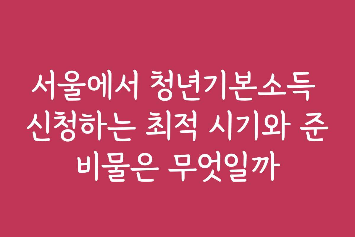 서울에서 청년기본소득 신청하는 최적 시기와 준비물은 무엇일까