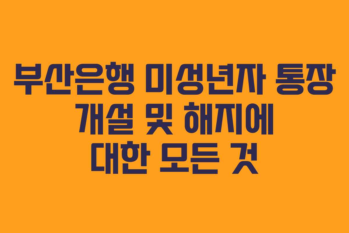 부산은행 미성년자 통장 개설 및 해지에 대한 모든 것