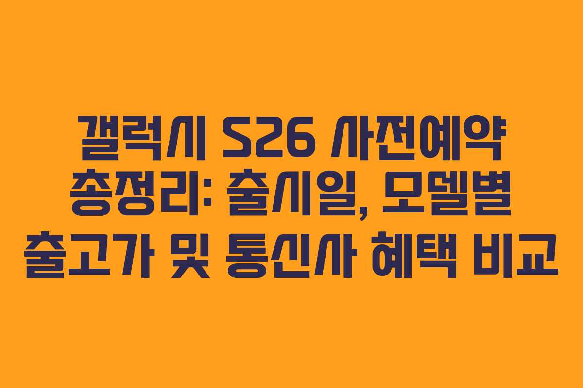 갤럭시 S26 사전예약 총정리: 출시일, 모델별 출고가 및 통신사 혜택 비교