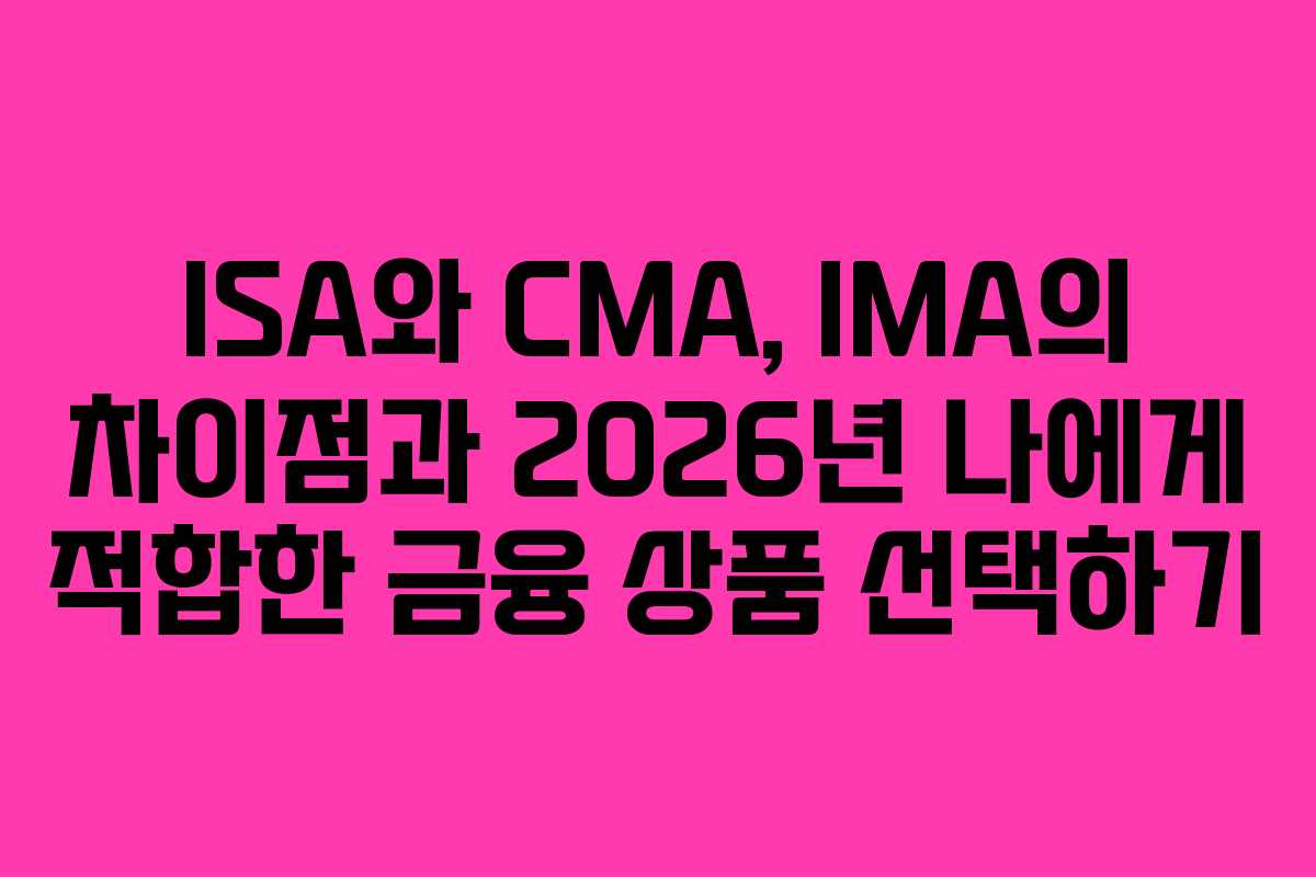 ISA와 CMA, IMA의 차이점과 2026년 나에게 적합한 금융 상품 선택하기
