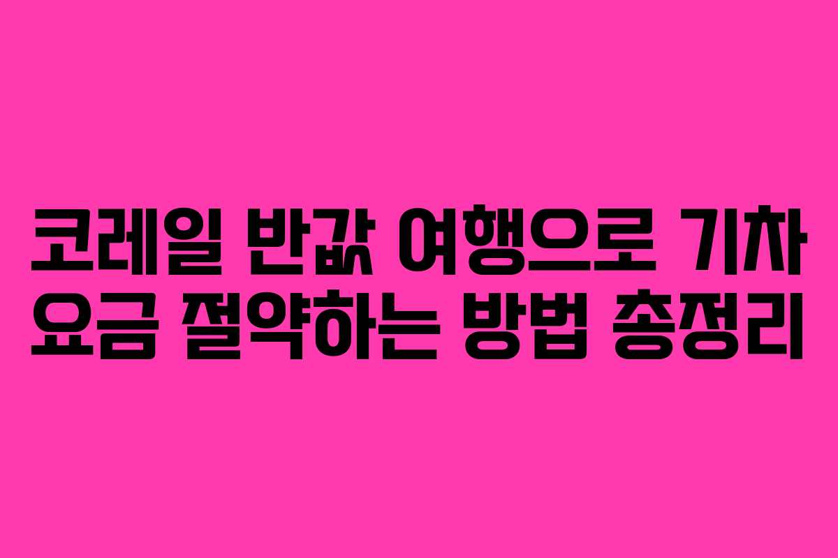코레일 반값 여행으로 기차 요금 절약하는 방법 총정리