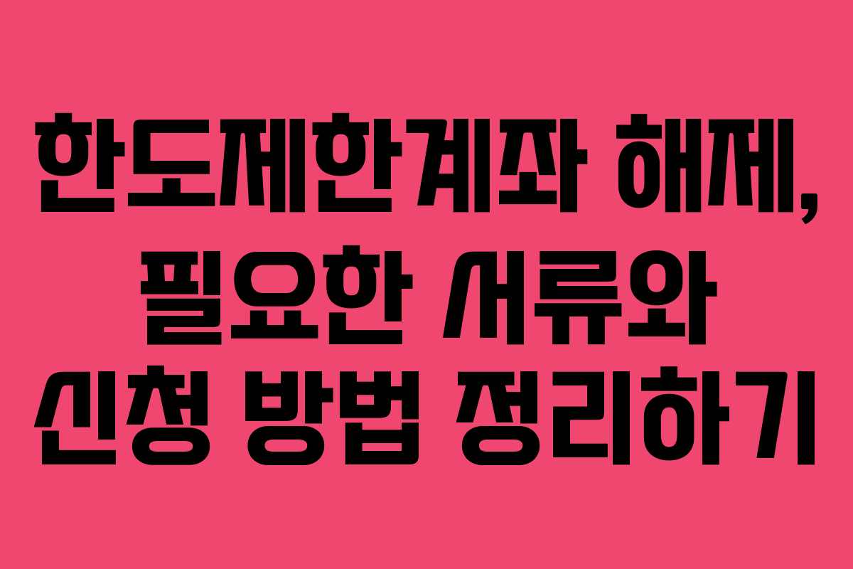 한도제한계좌 해제, 필요한 서류와 신청 방법 정리하기