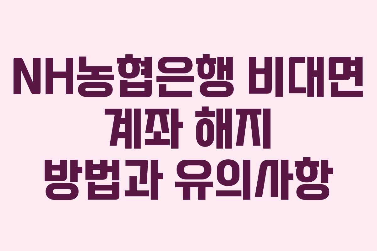 NH농협은행 비대면 계좌 해지 방법과 유의사항