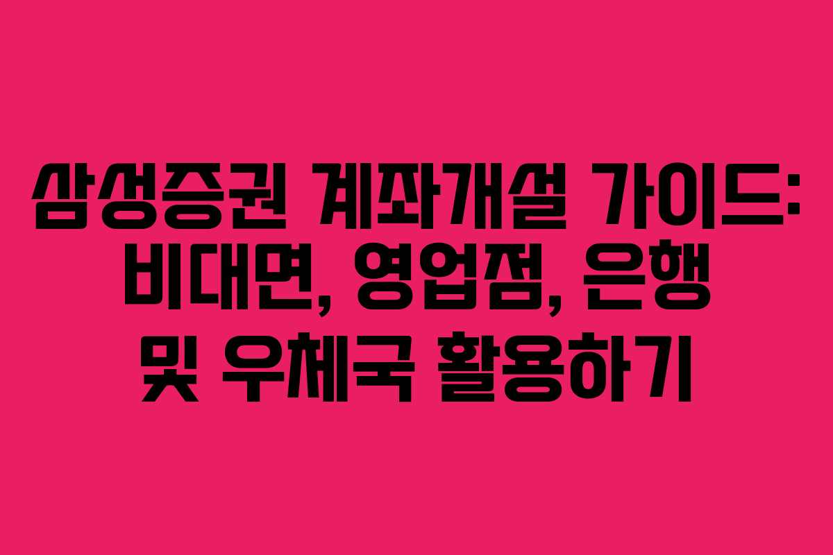 삼성증권 계좌개설 가이드: 비대면, 영업점, 은행 및 우체국 활용하기
