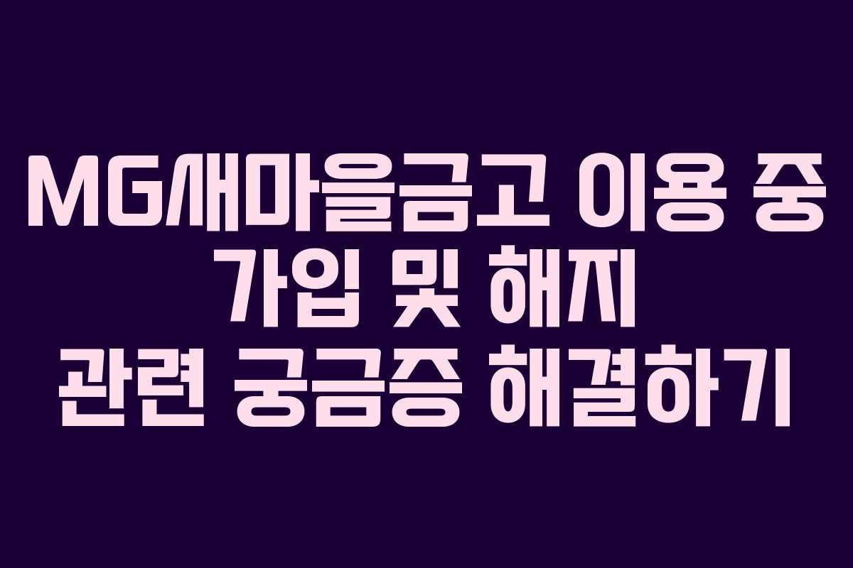 MG새마을금고 이용 중 가입 및 해지 관련 궁금증 해결하기