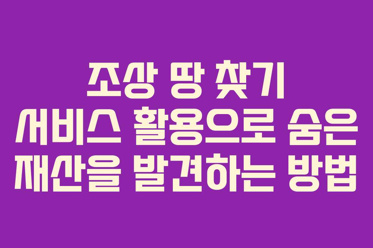 조상 땅 찾기 서비스 활용으로 숨은 재산을 발견하는 방법