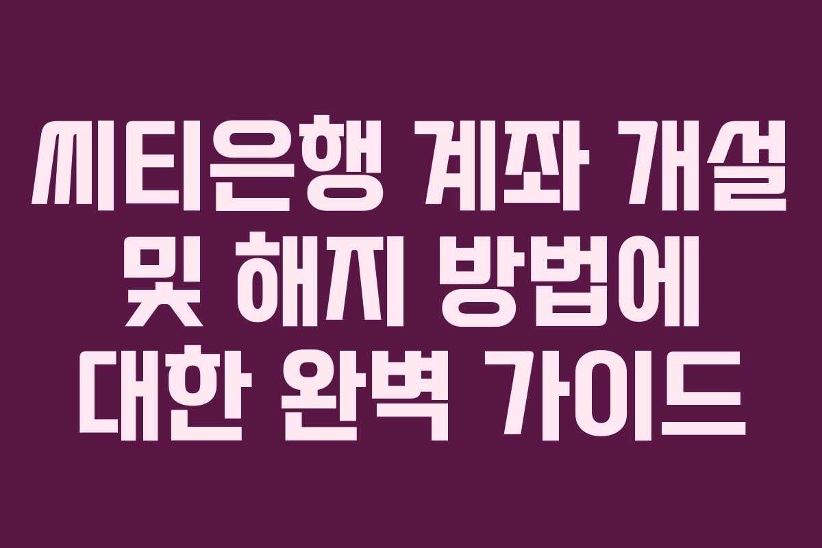 씨티은행 계좌 개설 및 해지 방법에 대한 완벽 가이드