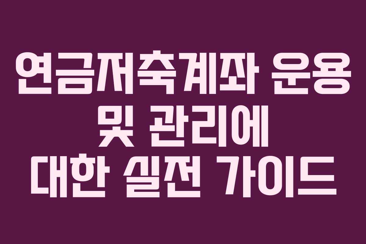 연금저축계좌 운용 및 관리에 대한 실전 가이드