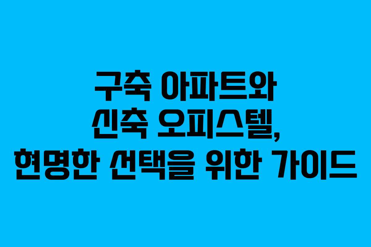 구축 아파트와 신축 오피스텔, 현명한 선택을 위한 가이드