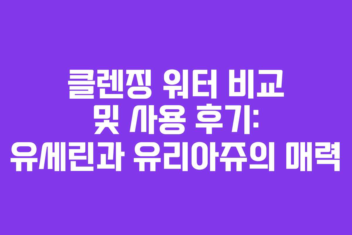 클렌징 워터 비교 및 사용 후기: 유세린과 유리아쥬의 매력