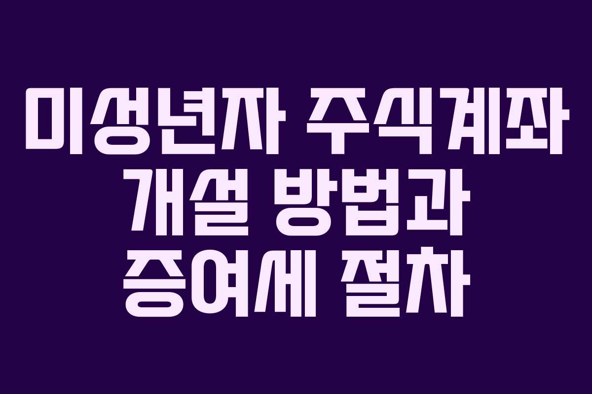미성년자 주식계좌 개설 방법과 증여세 절차