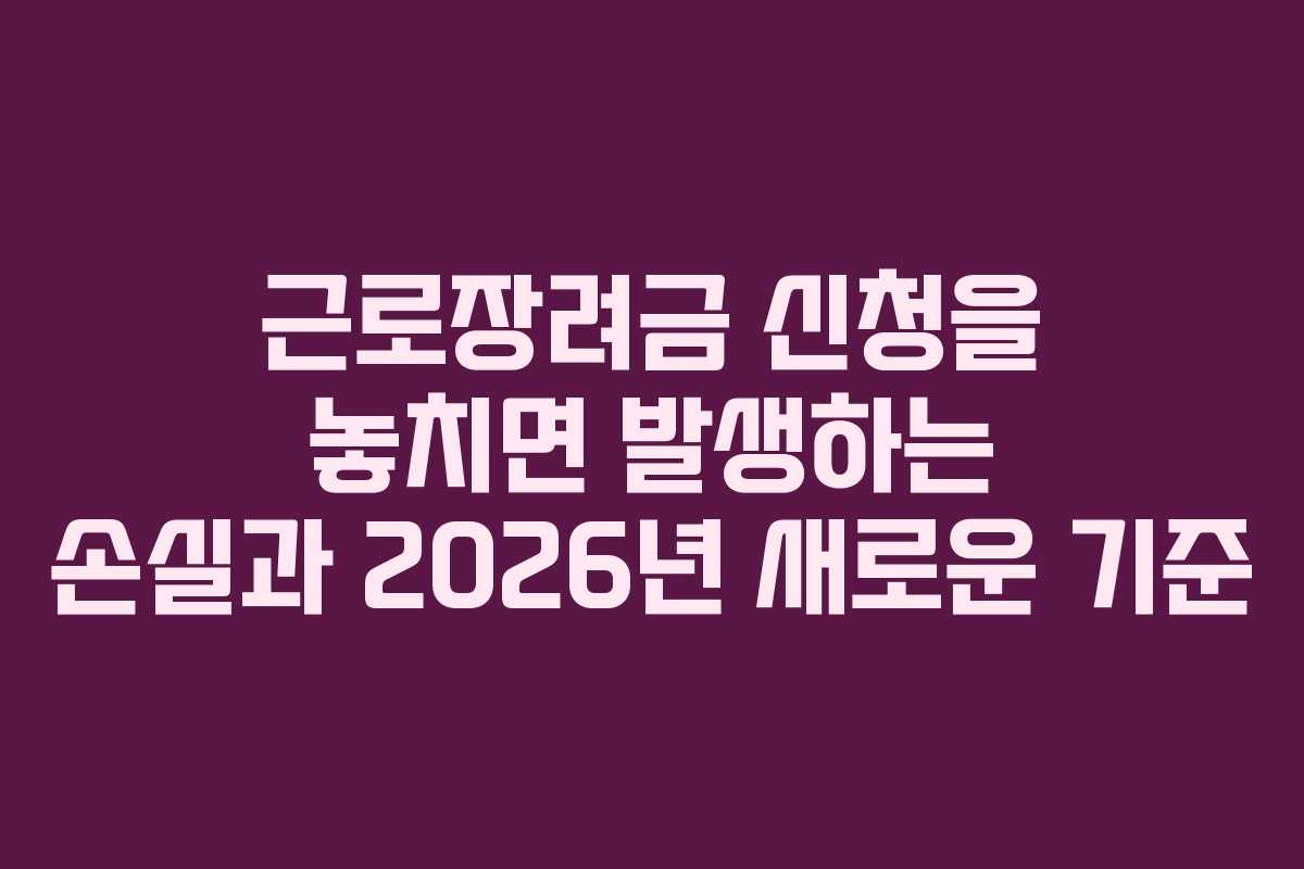 근로장려금 신청을 놓치면 발생하는 손실과 2026년 새로운 기준