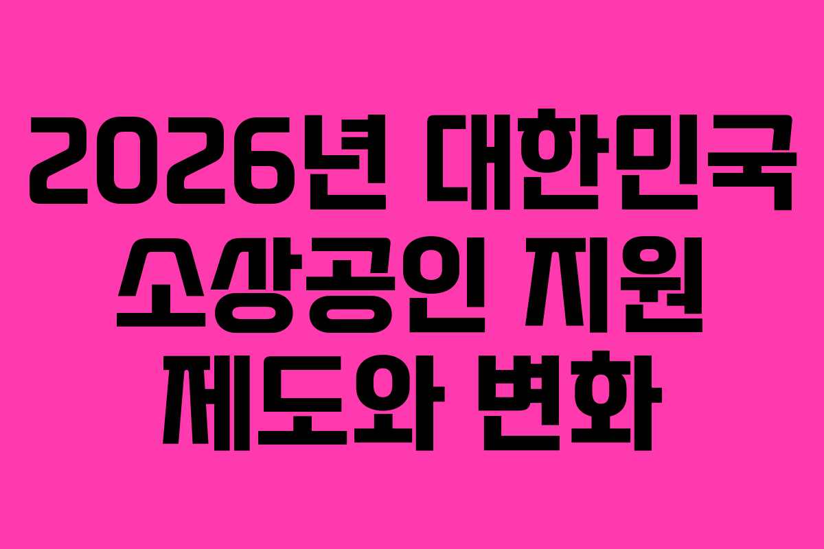 2026년 대한민국 소상공인 지원 제도와 변화