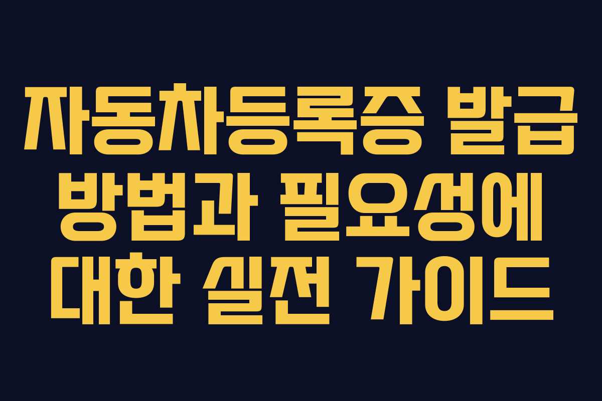 자동차등록증 발급 방법과 필요성에 대한 실전 가이드