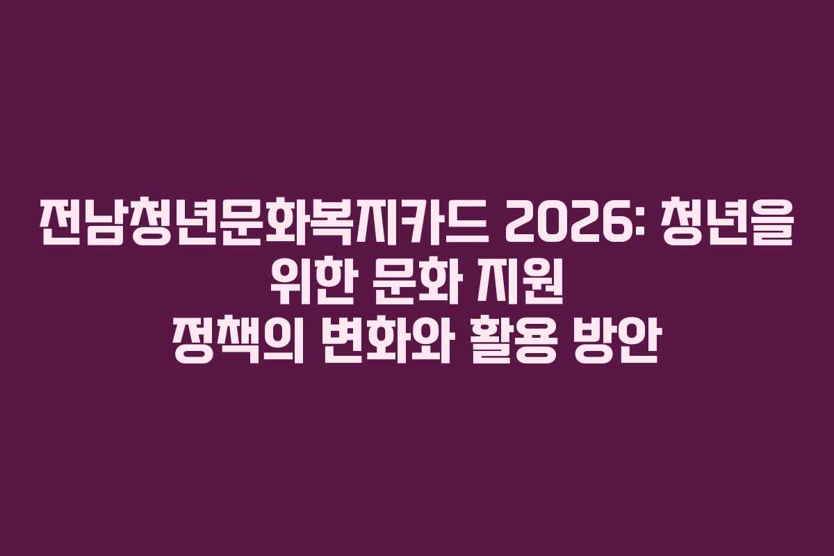 전남청년문화복지카드 2026: 청년을 위한 문화 지원 정책의 변화와 활용 방안