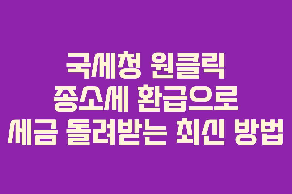 국세청 원클릭 종소세 환급으로 세금 돌려받는 최신 방법