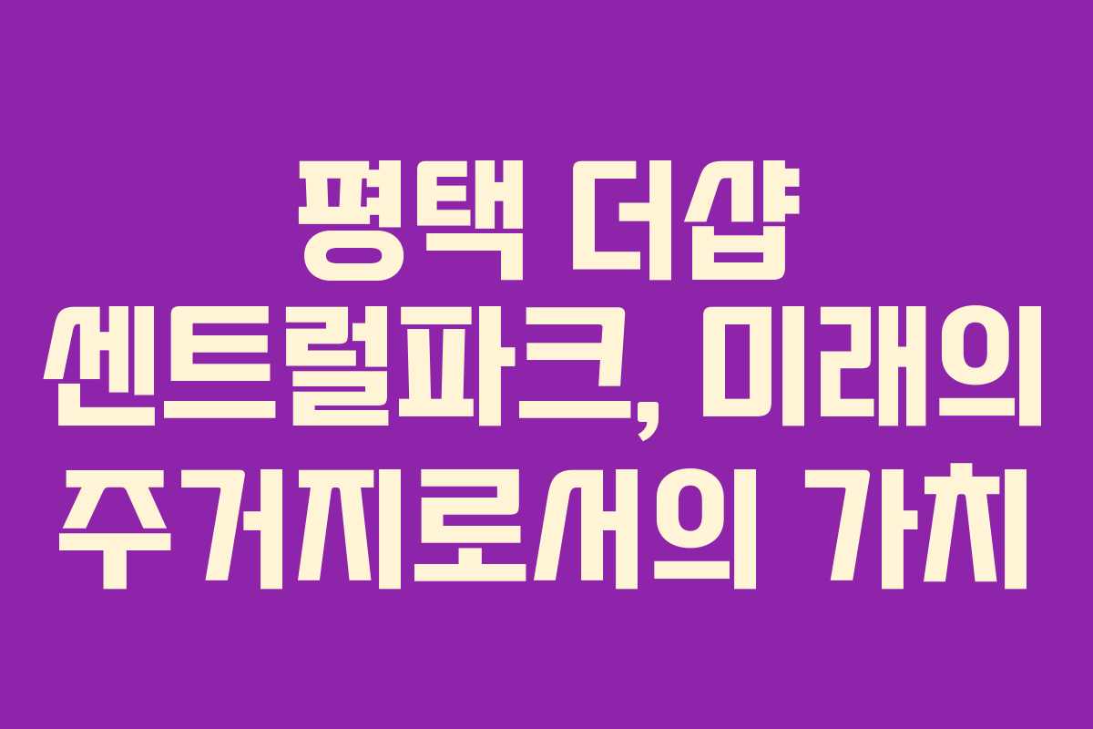 평택 더샵 센트럴파크, 미래의 주거지로서의 가치