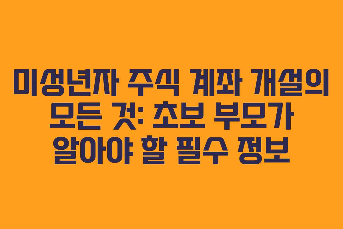 미성년자 주식 계좌 개설의 모든 것: 초보 부모가 알아야 할 필수 정보
