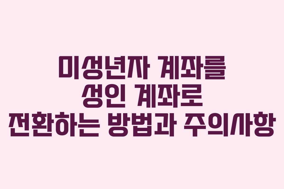 미성년자 계좌를 성인 계좌로 전환하는 방법과 주의사항