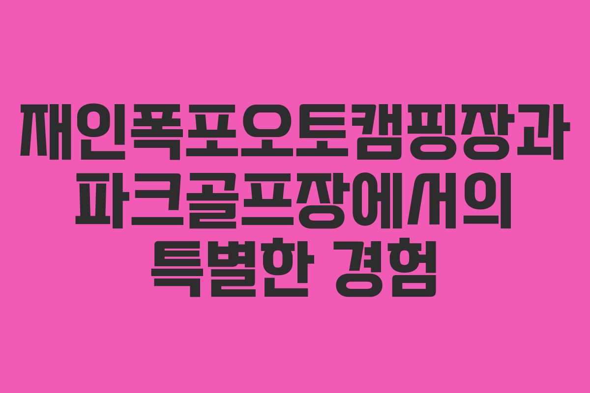 재인폭포오토캠핑장과 파크골프장에서의 특별한 경험