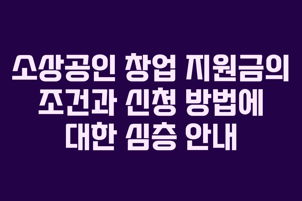 소상공인 창업 지원금의 조건과 신청 방법에 대한 심층 안내