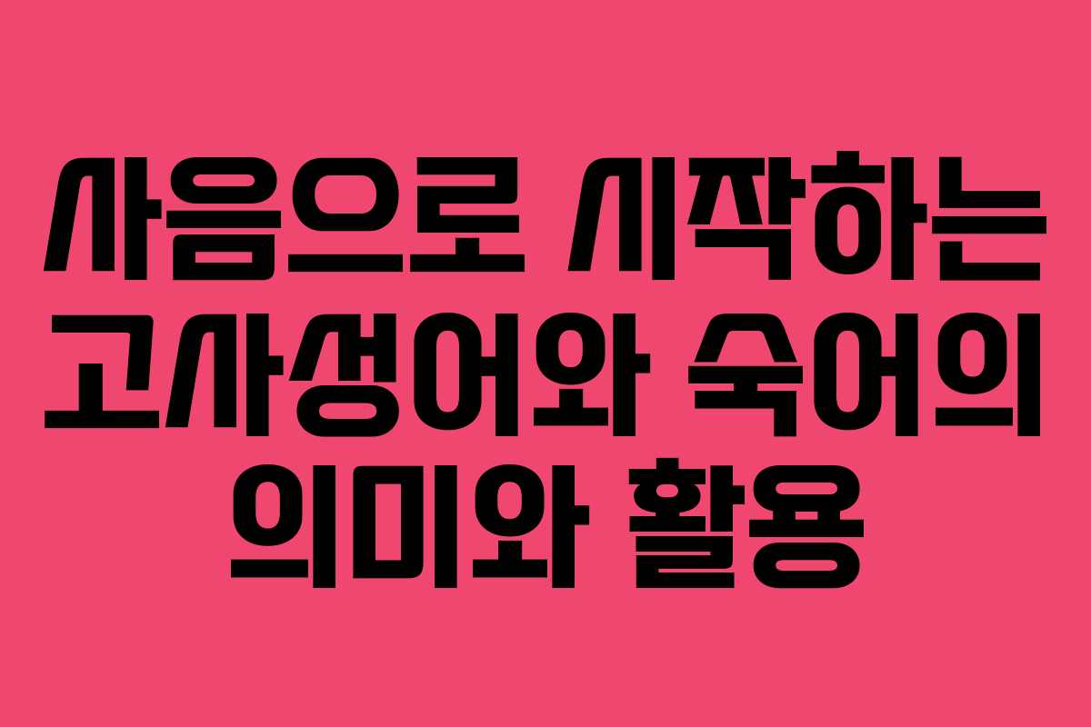 사음으로 시작하는 고사성어와 숙어의 의미와 활용