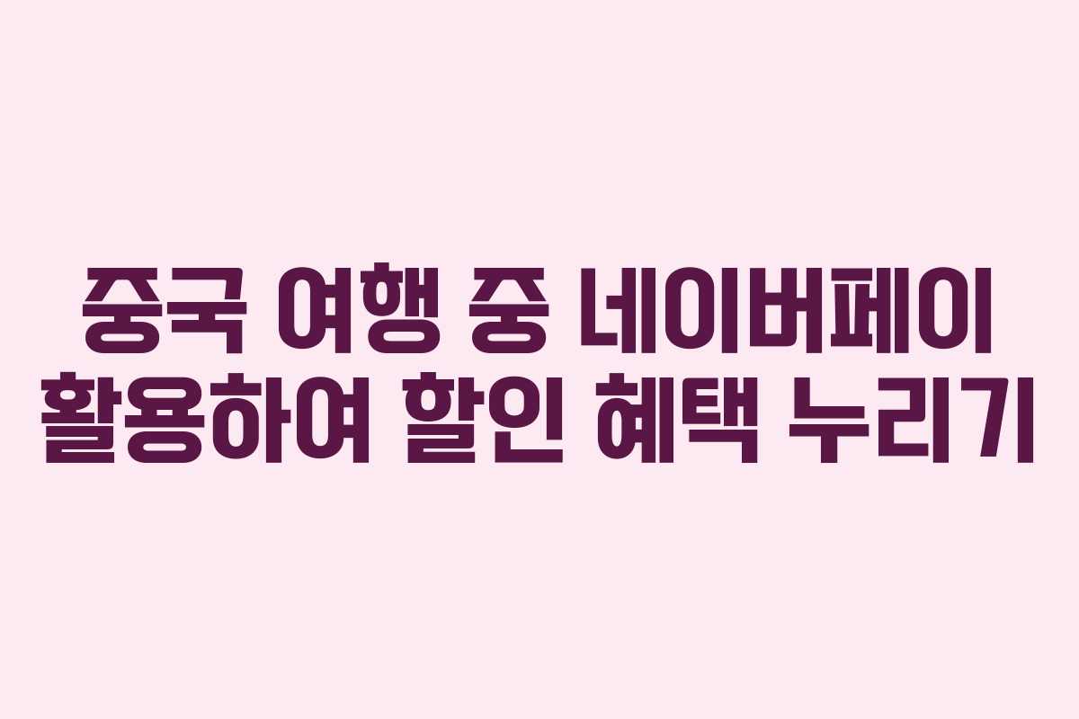 중국 여행 중 네이버페이 활용하여 할인 혜택 누리기