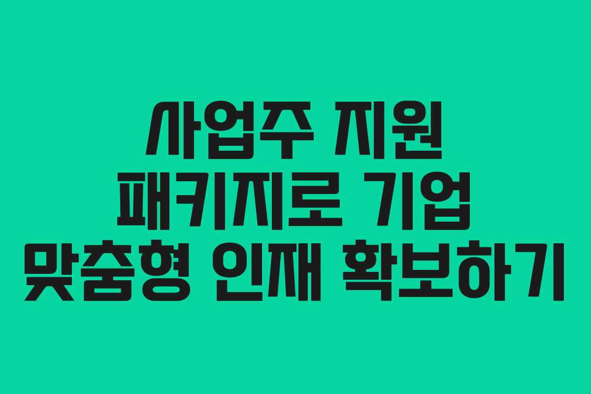 사업주 지원 패키지로 기업 맞춤형 인재 확보하기