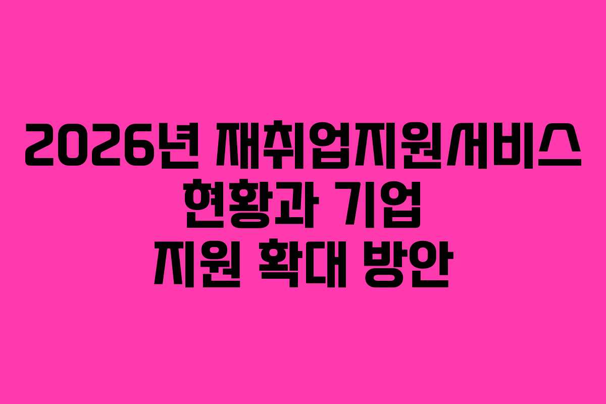 2026년 재취업지원서비스 현황과 기업 지원 확대 방안