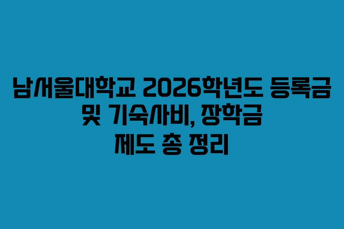 남서울대학교 2026학년도 등록금 및 기숙사비, 장학금 제도 총 정리