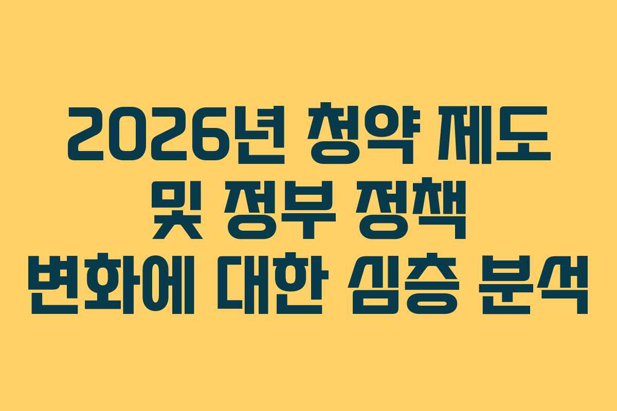 2026년 청약 제도 및 정부 정책 변화에 대한 심층 분석