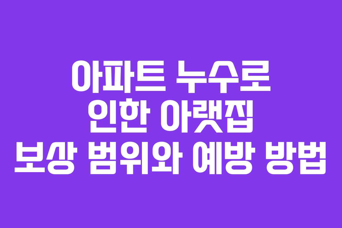 아파트 누수로 인한 아랫집 보상 범위와 예방 방법