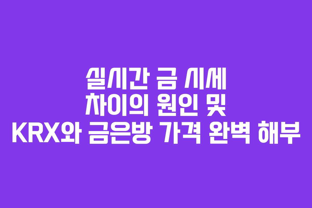 실시간 금 시세 차이의 원인 및 KRX와 금은방 가격 완벽 해부
