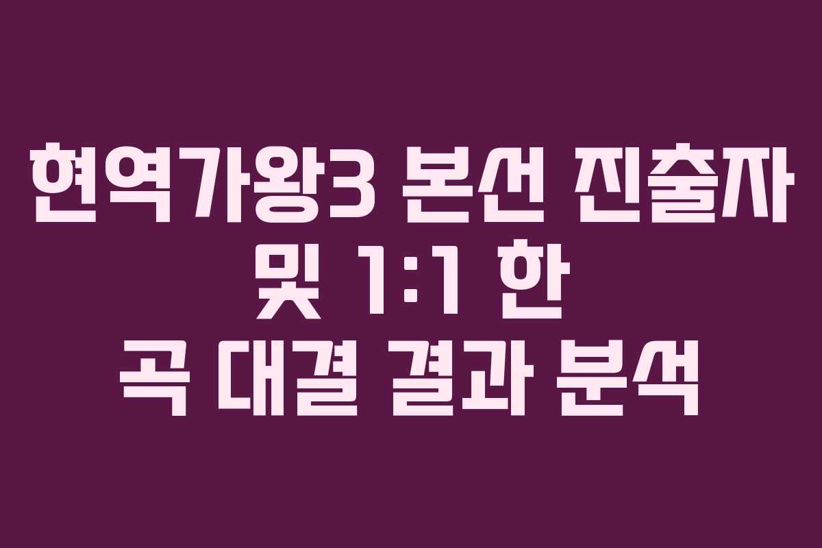 현역가왕3 본선 진출자 및 1:1 한 곡 대결 결과 분석