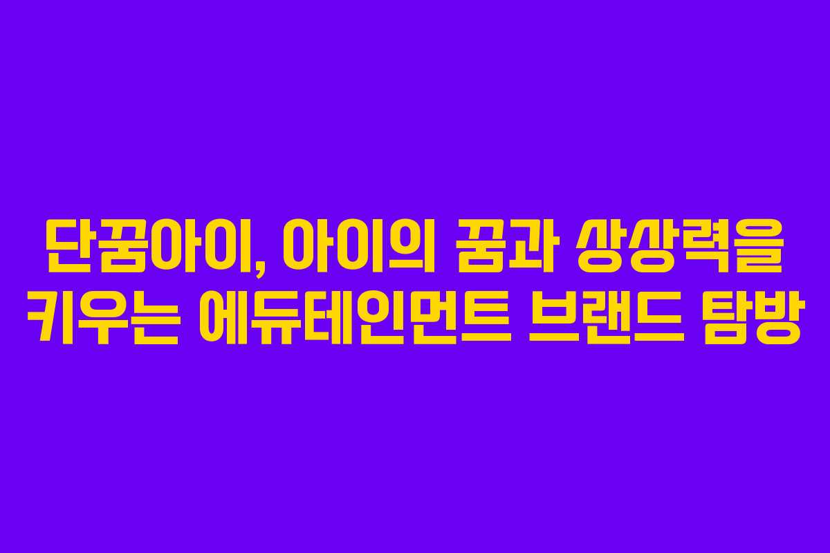 단꿈아이, 아이의 꿈과 상상력을 키우는 에듀테인먼트 브랜드 탐방