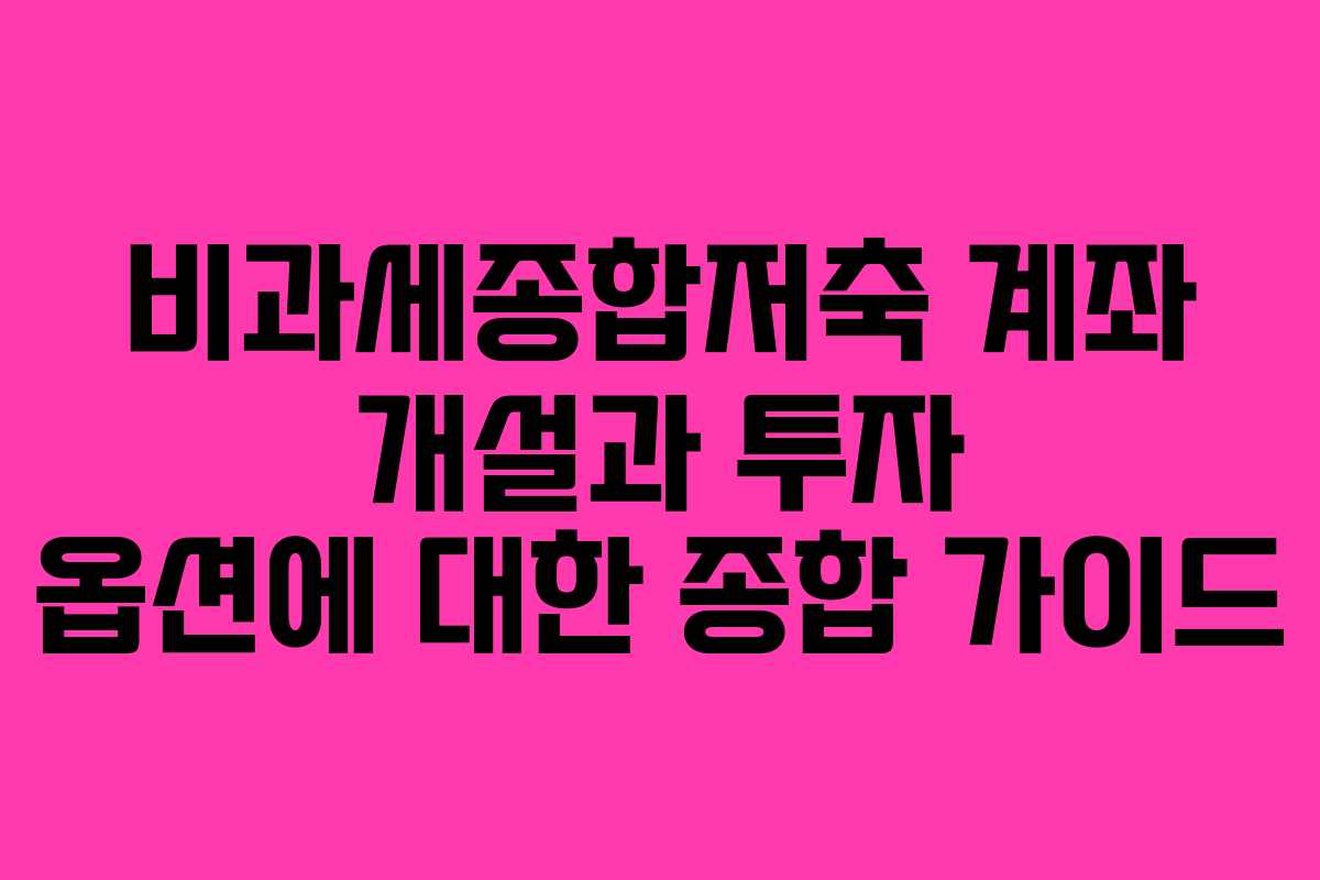 비과세종합저축 계좌 개설과 투자 옵션에 대한 종합 가이드