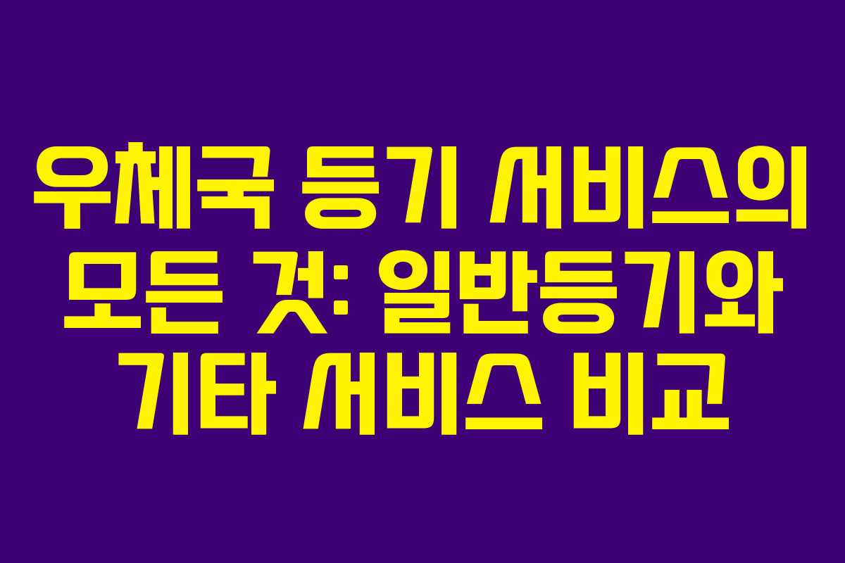 우체국 등기 서비스의 모든 것: 일반등기와 기타 서비스 비교