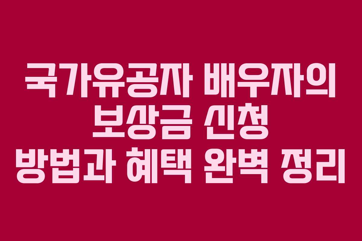 국가유공자 배우자의 보상금 신청 방법과 혜택 완벽 정리