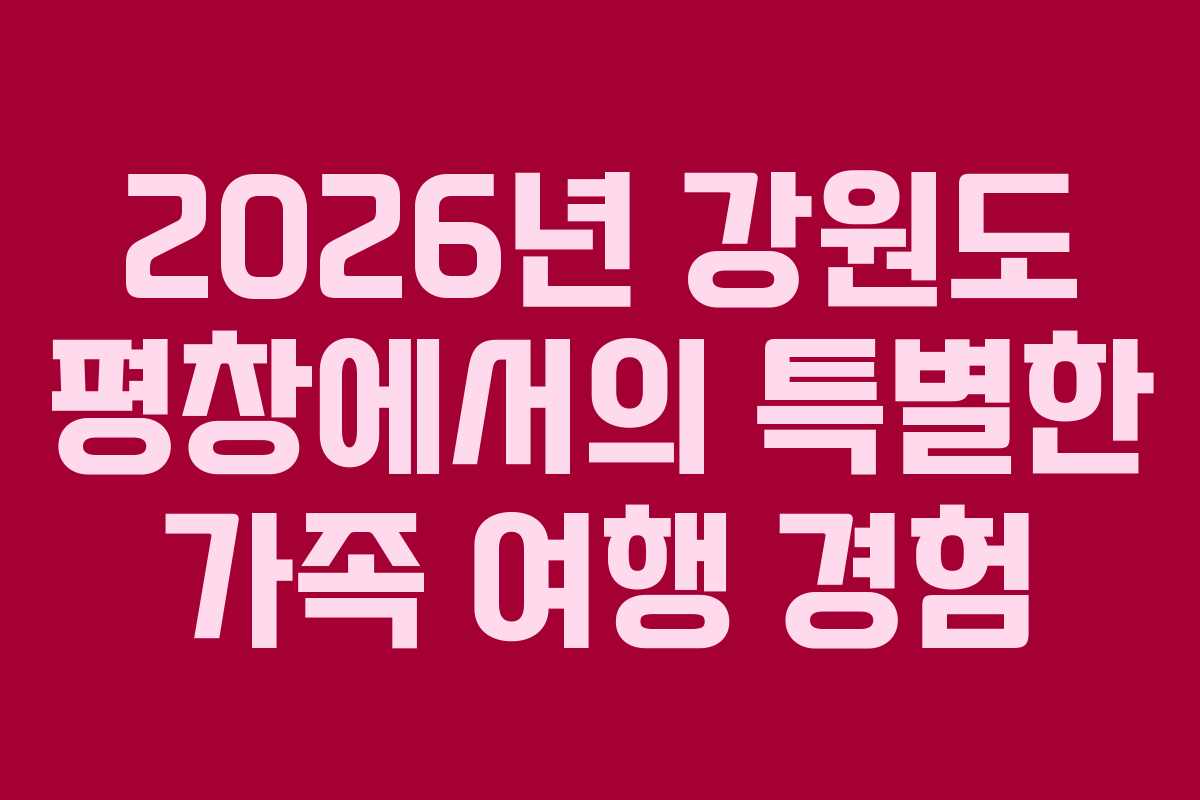 2026년 강원도 평창에서의 특별한 가족 여행 경험