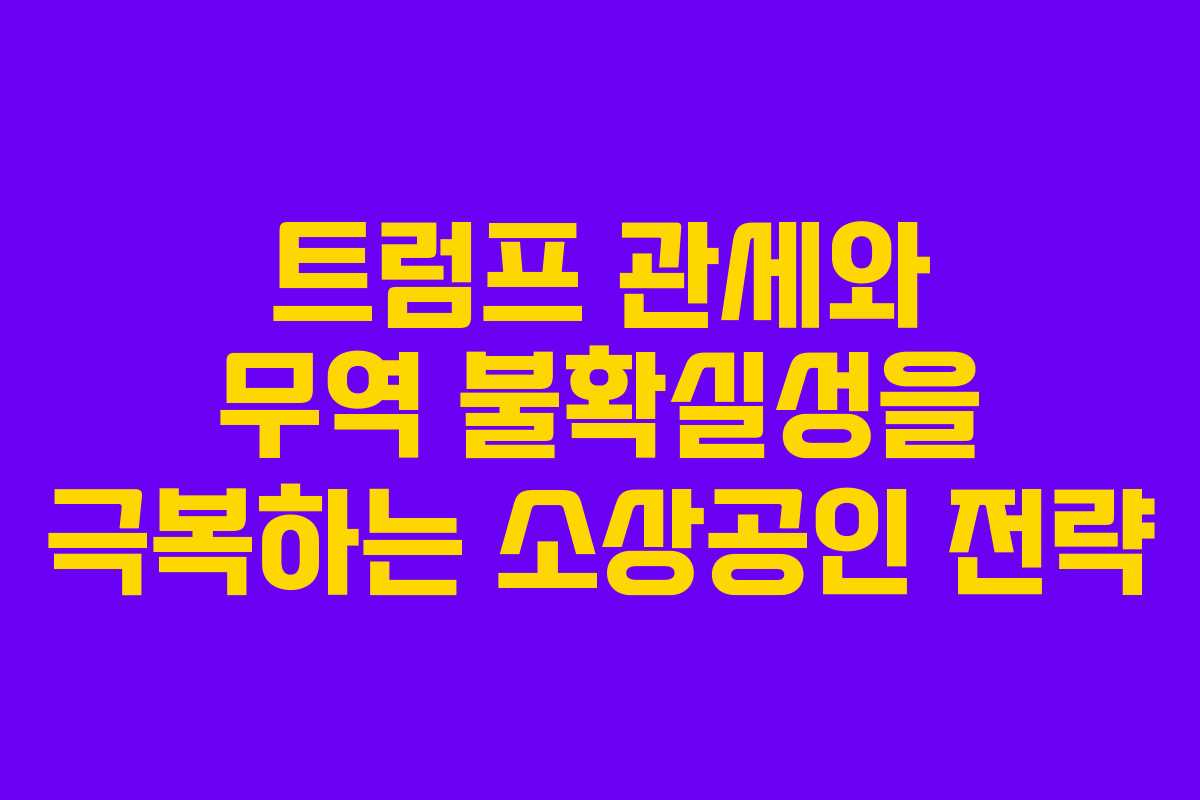 트럼프 관세와 무역 불확실성을 극복하는 소상공인 전략