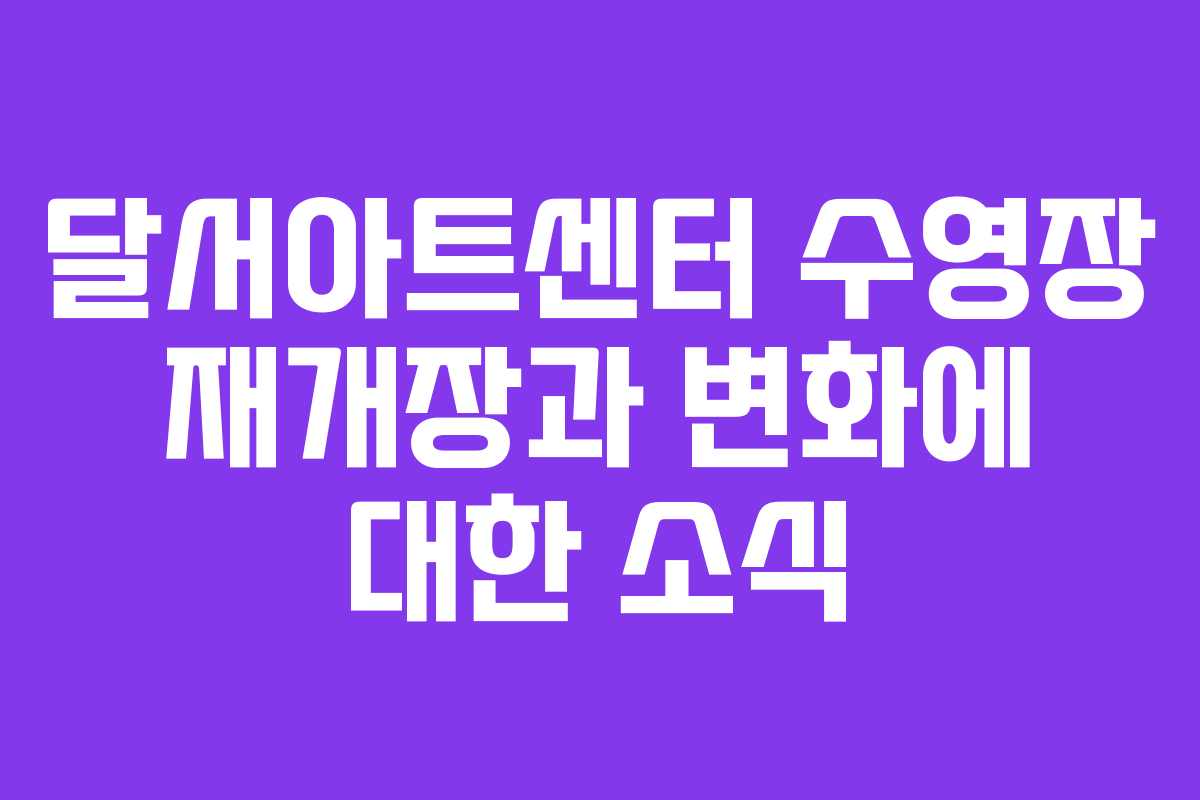 달서아트센터 수영장 재개장과 변화에 대한 소식