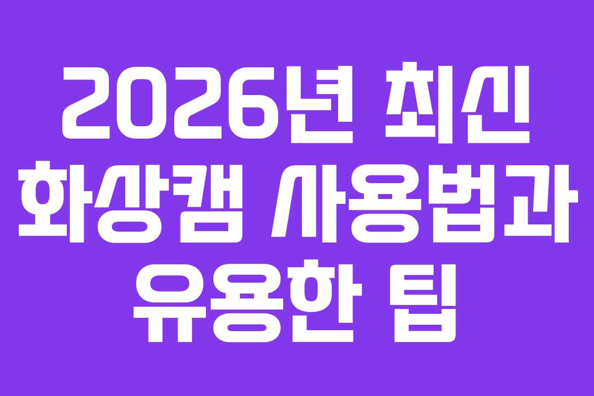 2026년 최신 화상캠 사용법과 유용한 팁