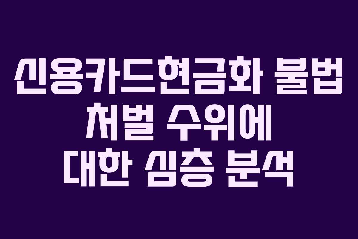 신용카드현금화 불법 처벌 수위에 대한 심층 분석