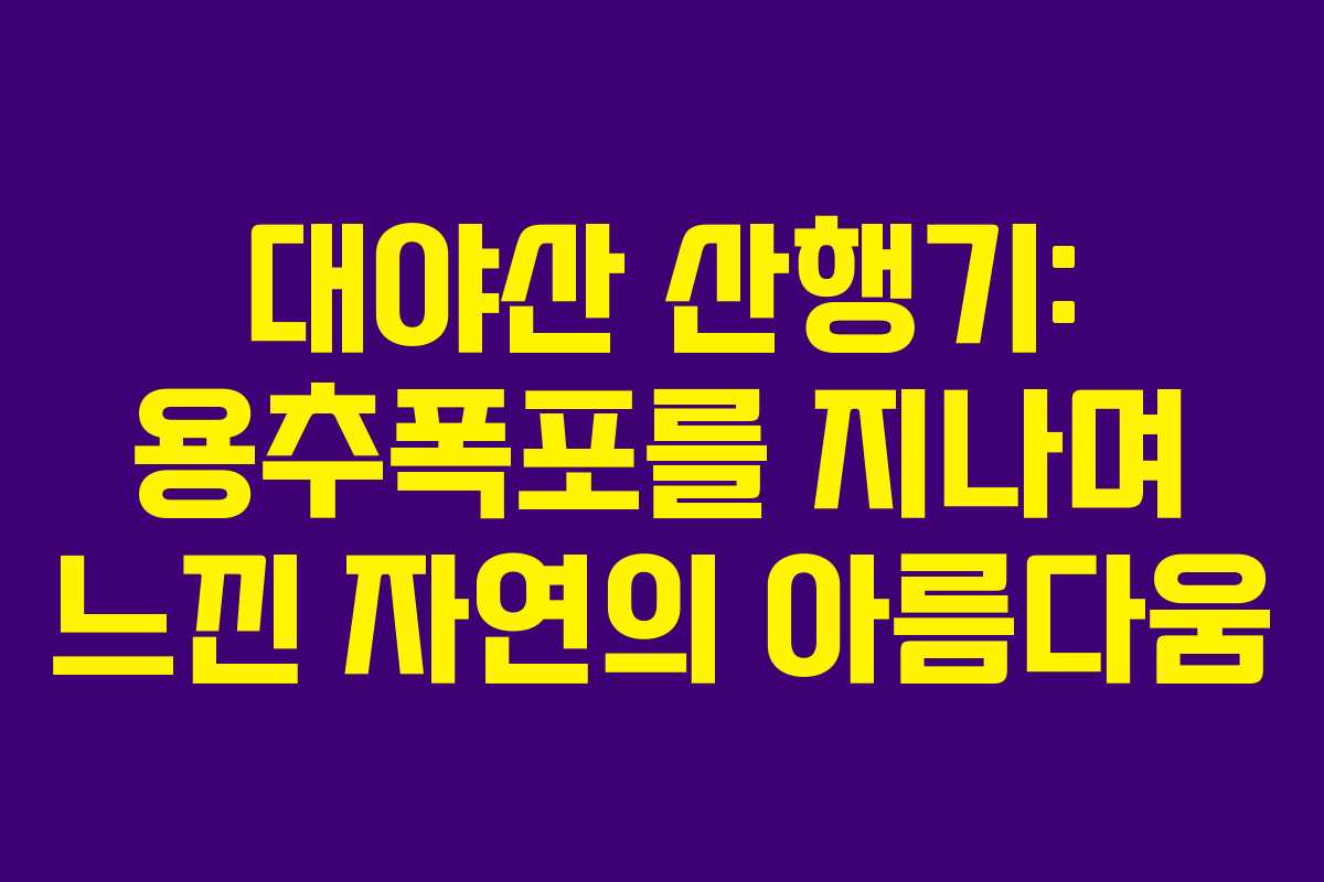 대야산 산행기: 용추폭포를 지나며 느낀 자연의 아름다움