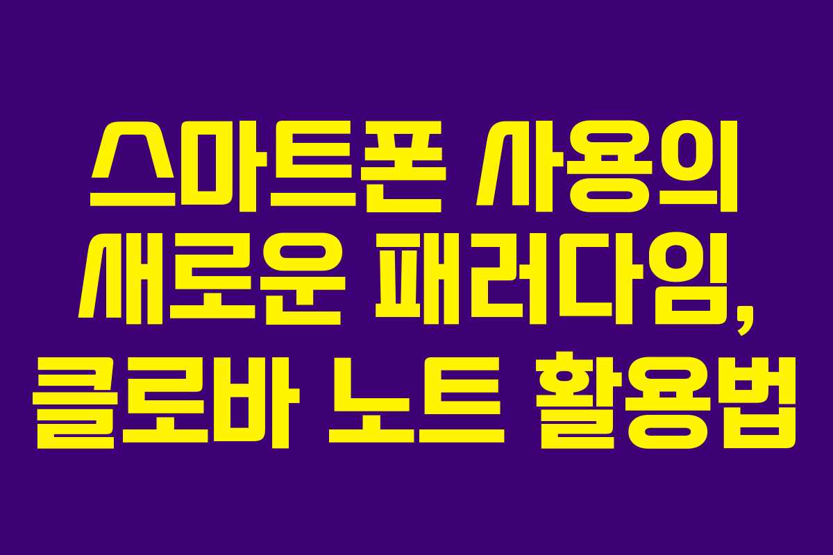 스마트폰 사용의 새로운 패러다임, 클로바 노트 활용법