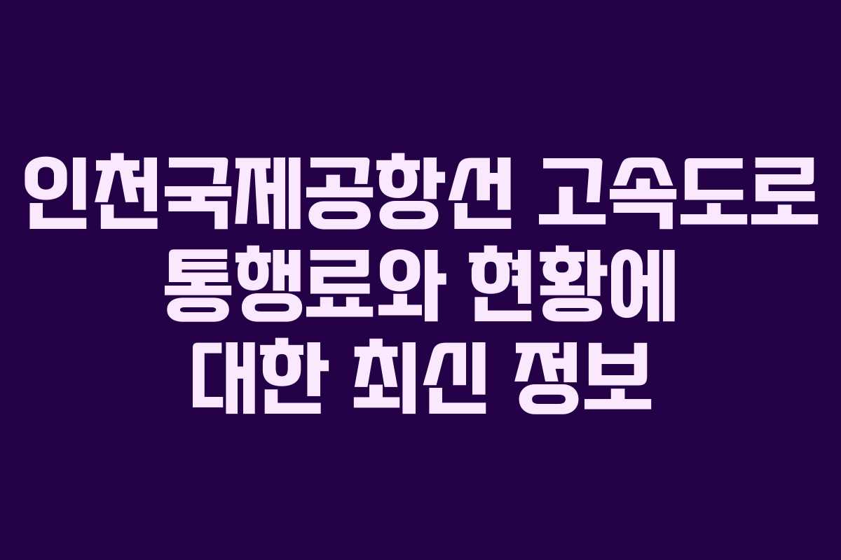인천국제공항선 고속도로 통행료와 현황에 대한 최신 정보