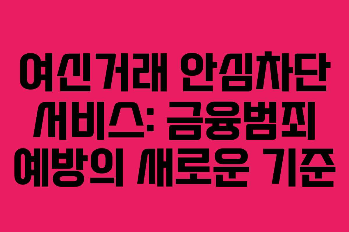 여신거래 안심차단 서비스: 금융범죄 예방의 새로운 기준