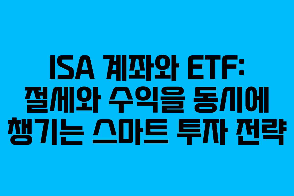 ISA 계좌와 ETF: 절세와 수익을 동시에 챙기는 스마트 투자 전략